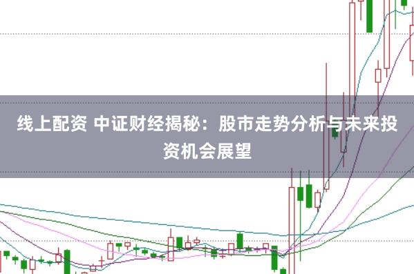 线上配资 中证财经揭秘：股市走势分析与未来投资机会展望