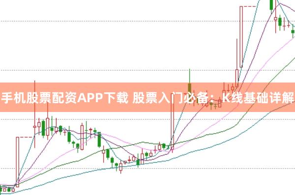 手机股票配资APP下载 股票入门必备：K线基础详解
