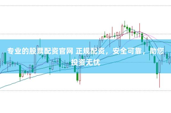 专业的股票配资官网 正规配资，安全可靠，助您投资无忧