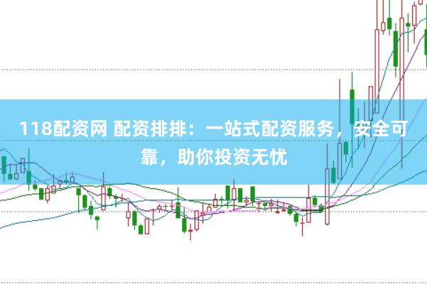 118配资网 配资排排：一站式配资服务，安全可靠，助你投资无忧