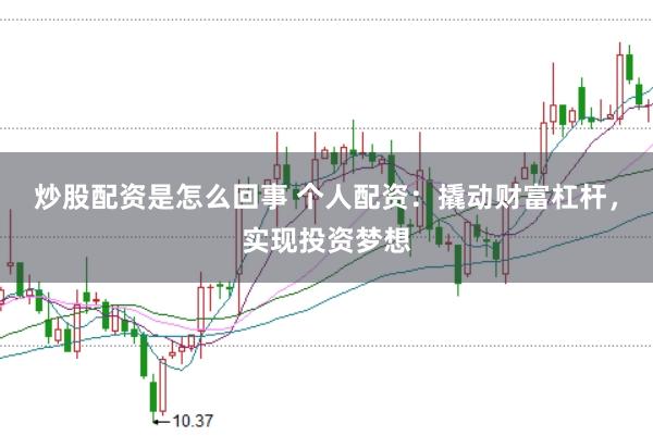 炒股配资是怎么回事 个人配资：撬动财富杠杆，实现投资梦想