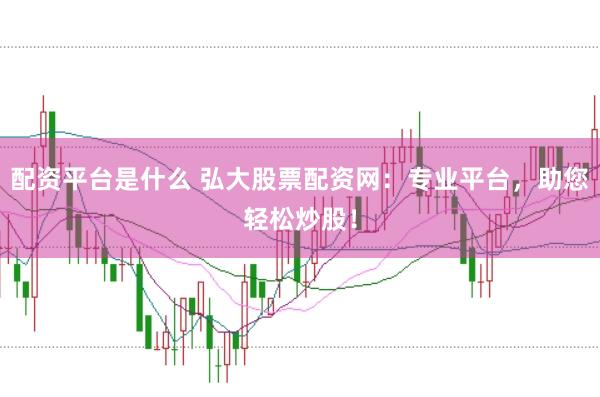 配资平台是什么 弘大股票配资网:专业平台,助您轻松炒股!