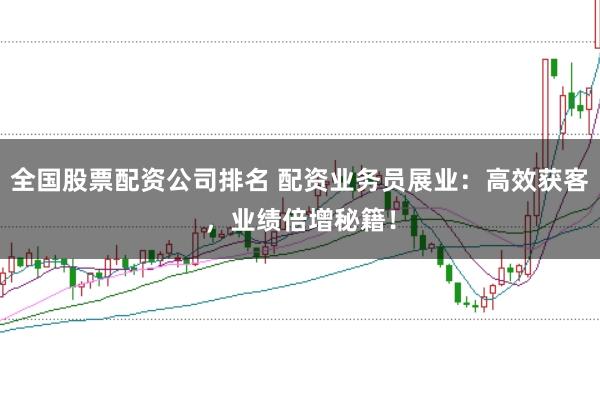 全国股票配资公司排名 配资业务员展业：高效获客，业绩倍增秘籍！