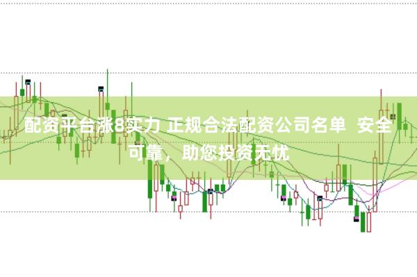 配资平台涨8实力 正规合法配资公司名单  安全可靠，助您投资无忧