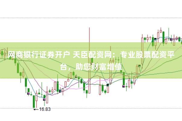 网商银行证券开户 天臣配资网：专业股票配资平台，助您财富增值