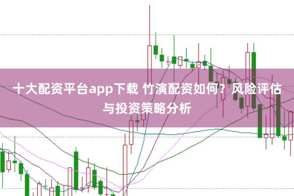 十大配资平台app下载 竹演配资如何？风险评估与投资策略分析