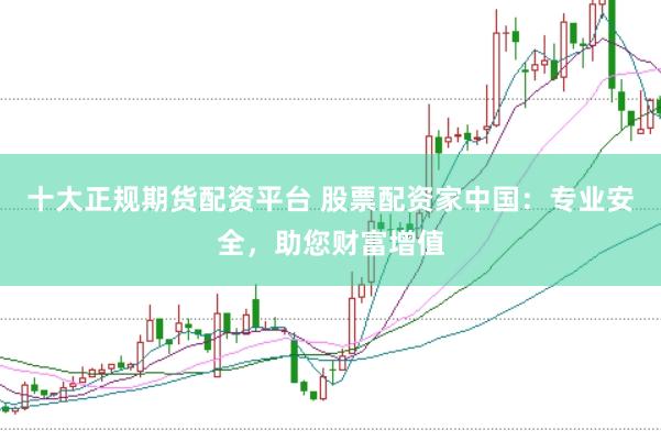 十大正规期货配资平台 股票配资家中国：专业安全，助您财富增值