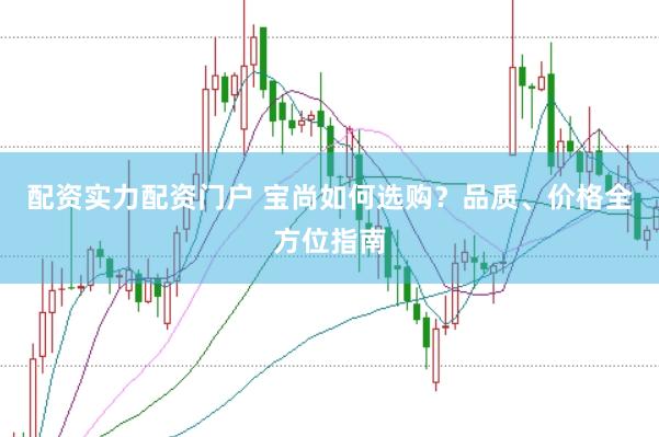 配资实力配资门户 宝尚如何选购？品质、价格全方位指南