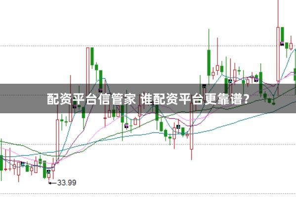 配资平台信管家 谁配资平台更靠谱？