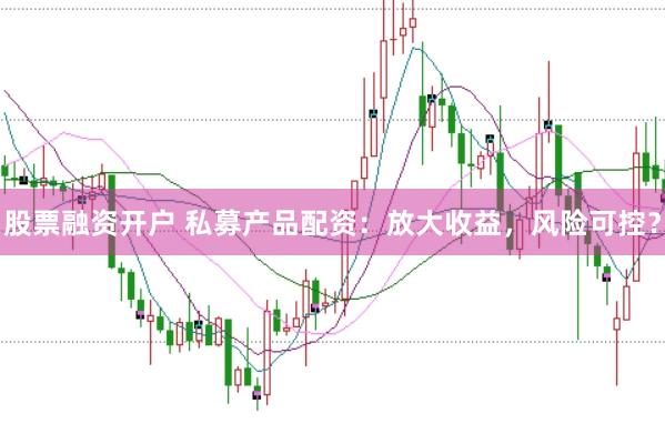 股票融资开户 私募产品配资：放大收益，风险可控？
