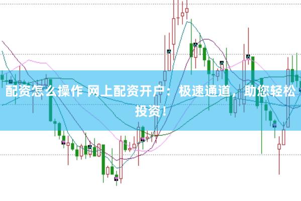 配资怎么操作 网上配资开户：极速通道，助您轻松投资！