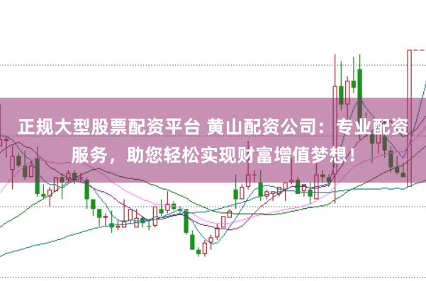 正规大型股票配资平台 黄山配资公司：专业配资服务，助您轻松实现财富增值梦想！