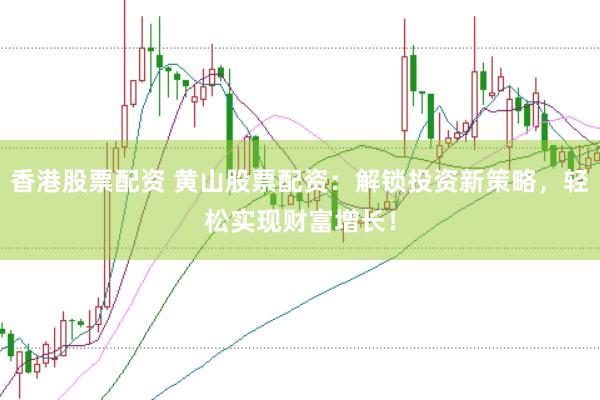 香港股票配资 黄山股票配资：解锁投资新策略，轻松实现财富增长！