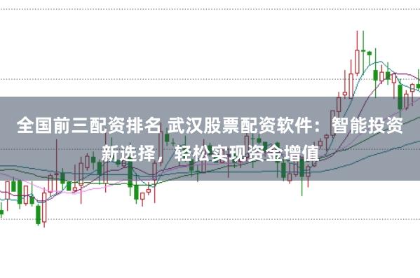 全国前三配资排名 武汉股票配资软件：智能投资新选择，轻松实现资金增值