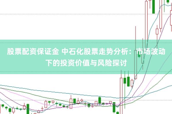 股票配资保证金 中石化股票走势分析：市场波动下的投资价值与风险探讨