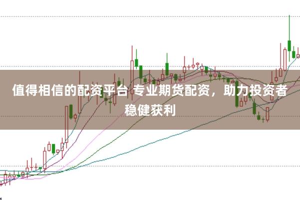 值得相信的配资平台 专业期货配资，助力投资者稳健获利