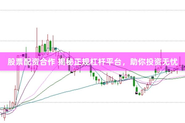 股票配资合作 揭秘正规杠杆平台，助你投资无忧