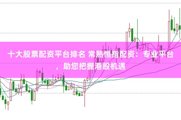 十大股票配资平台排名 常熟恒指配资：专业平台，助您把握港股机遇