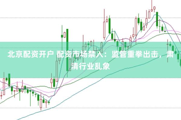 北京配资开户 配资市场禁入：监管重拳出击，肃清行业乱象