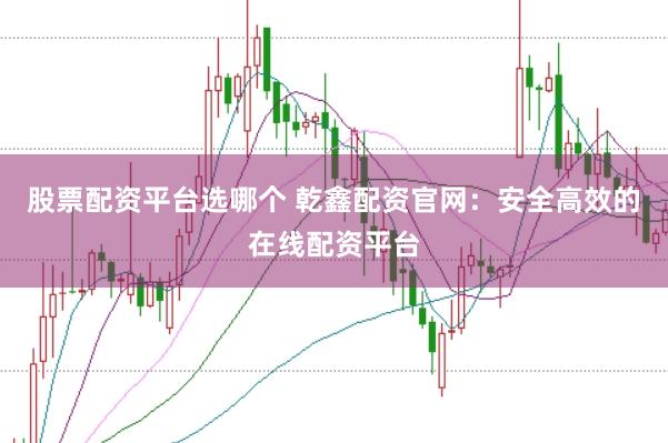 股票配资平台选哪个 乾鑫配资官网：安全高效的在线配资平台