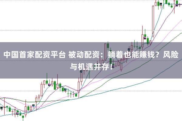 中国首家配资平台 被动配资：躺着也能赚钱？风险与机遇并存！