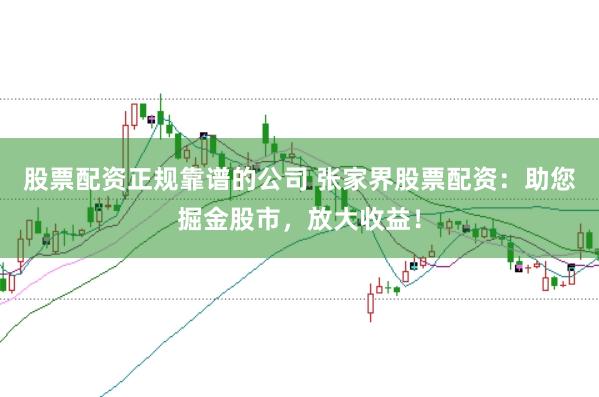 股票配资正规靠谱的公司 张家界股票配资：助您掘金股市，放大收益！