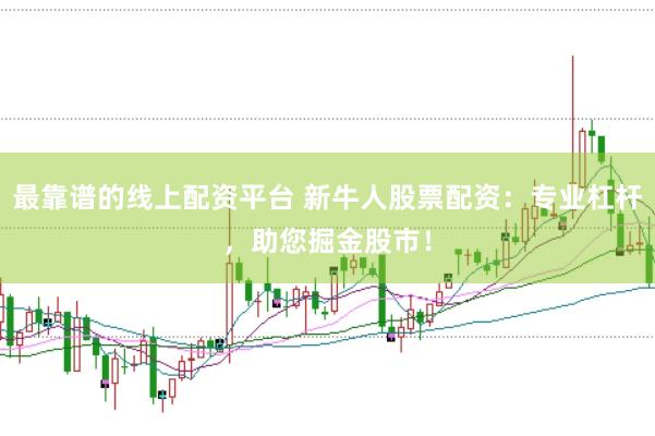 最靠谱的线上配资平台 新牛人股票配资：专业杠杆，助您掘金股市！