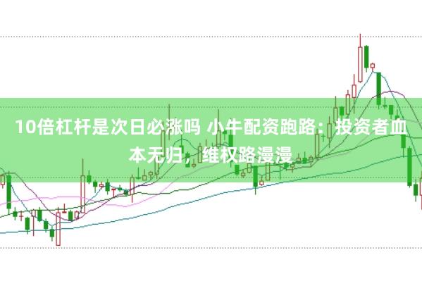 10倍杠杆是次日必涨吗 小牛配资跑路：投资者血本无归，维权路漫漫