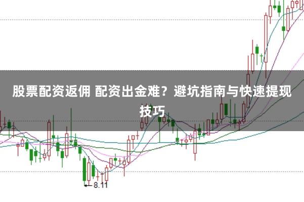 股票配资返佣 配资出金难？避坑指南与快速提现技巧