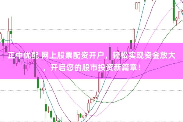 正中优配 网上股票配资开户，轻松实现资金放大，开启您的股市投资新篇章！