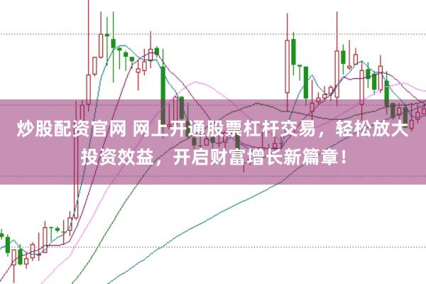 炒股配资官网 网上开通股票杠杆交易，轻松放大投资效益，开启财富增长新篇章！