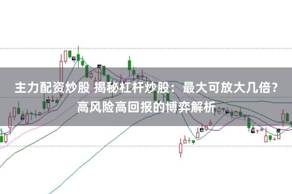 主力配资炒股 揭秘杠杆炒股：最大可放大几倍？高风险高回报的博弈解析