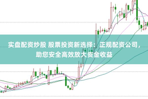 实盘配资炒股 股票投资新选择：正规配资公司，助您安全高效放大资金收益