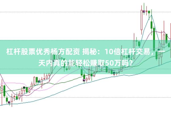 杠杆股票优秀杨方配资 揭秘：10倍杠杆交易，一天内真的能轻松赚取50万吗？