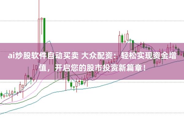 ai炒股软件自动买卖 大众配资：轻松实现资金增值，开启您的股市投资新篇章！