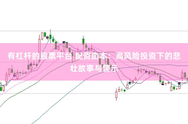有杠杆的股票平台 配资血本：高风险投资下的悲壮故事与警示