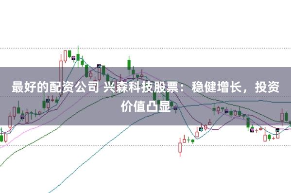 最好的配资公司 兴森科技股票：稳健增长，投资价值凸显