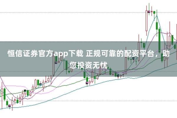 恒信证券官方app下载 正规可靠的配资平台，助您投资无忧