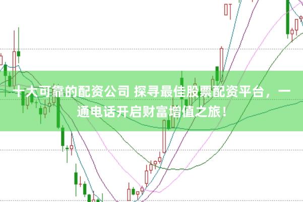 十大可靠的配资公司 探寻最佳股票配资平台，一通电话开启财富增值之旅！
