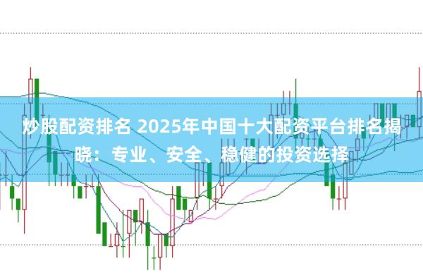 炒股配资排名 2025年中国十大配资平台排名揭晓：专业、安全、稳健的投资选择