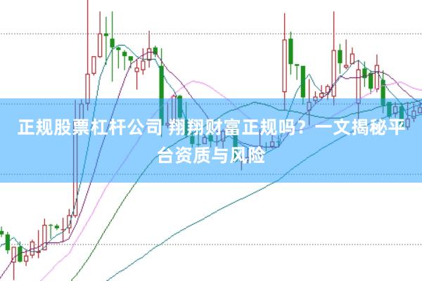 正规股票杠杆公司 翔翔财富正规吗？一文揭秘平台资质与风险