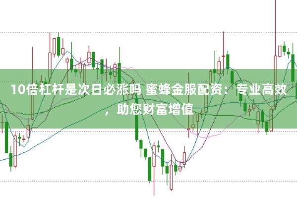 10倍杠杆是次日必涨吗 蜜蜂金服配资：专业高效，助您财富增值