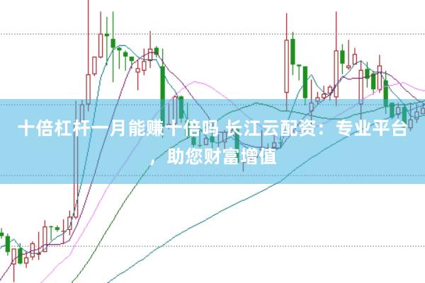 十倍杠杆一月能赚十倍吗 长江云配资：专业平台，助您财富增值