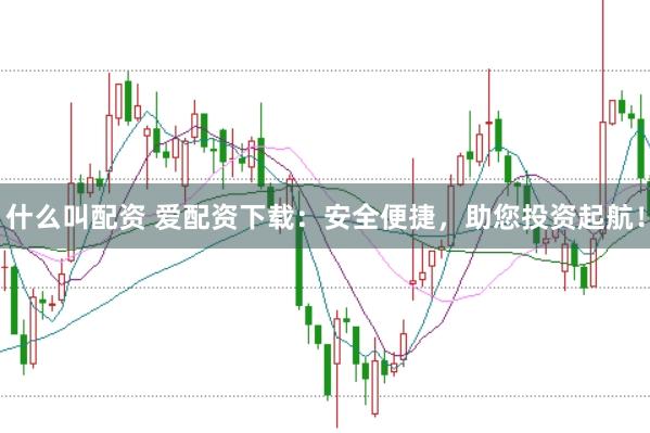 什么叫配资 爱配资下载：安全便捷，助您投资起航！