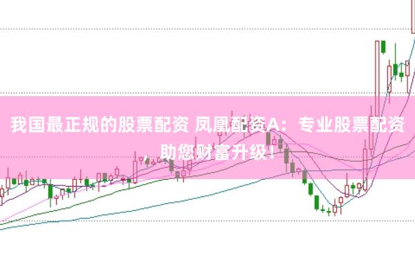 我国最正规的股票配资 凤凰配资A：专业股票配资，助您财富升级！