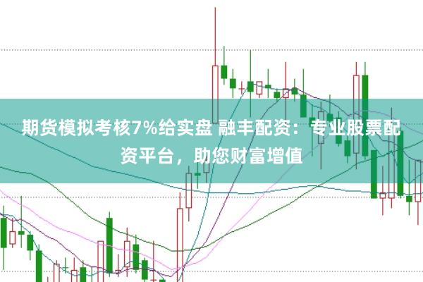 期货模拟考核7%给实盘 融丰配资：专业股票配资平台，助您财富增值
