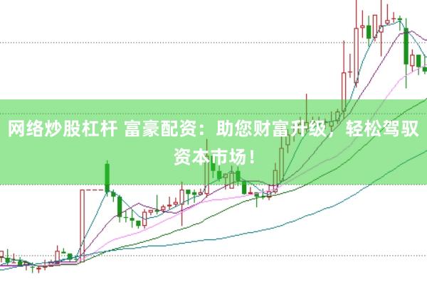 网络炒股杠杆 富豪配资：助您财富升级，轻松驾驭资本市场！