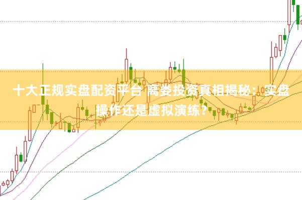 十大正规实盘配资平台 离娄投资真相揭秘：实盘操作还是虚拟演练？