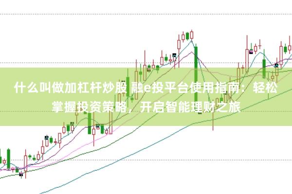 什么叫做加杠杆炒股 融e投平台使用指南：轻松掌握投资策略，开启智能理财之旅