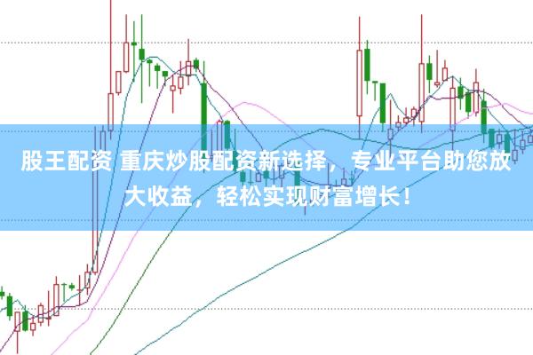 股王配资 重庆炒股配资新选择，专业平台助您放大收益，轻松实现财富增长！